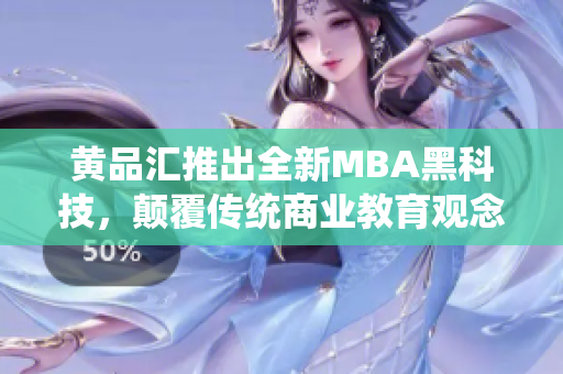 黄品汇推出全新MBA黑科技，颠覆传统商业教育观念