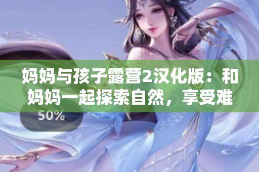 妈妈与孩子露营2汉化版：和妈妈一起探索自然，享受难忘的户外冒险！