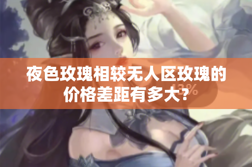 夜色玫瑰相较无人区玫瑰的价格差距有多大？