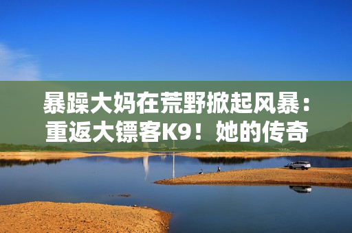 暴躁大妈在荒野掀起风暴：重返大镖客K9！她的传奇归来，纵横荒野，险恶无畏。