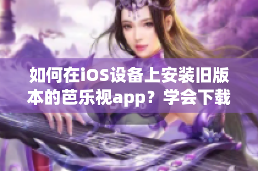如何在iOS设备上安装旧版本的芭乐视app？学会下载和安装方法！