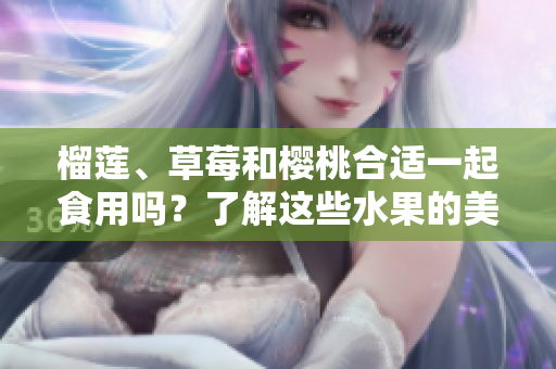榴莲、草莓和樱桃合适一起食用吗？了解这些水果的美味搭配