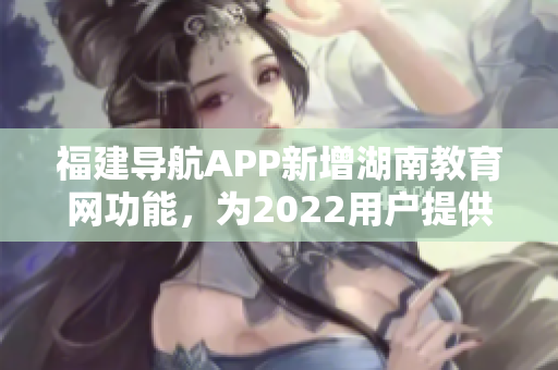 福建导航APP新增湖南教育网功能，为2022用户提供更便捷的教育资源导航服务