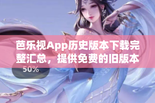 芭乐视App历史版本下载完整汇总，提供免费的旧版本资源