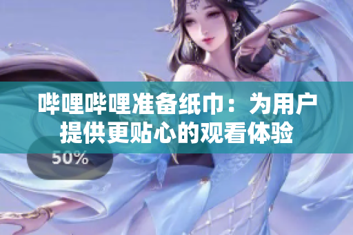 哔哩哔哩准备纸巾：为用户提供更贴心的观看体验
