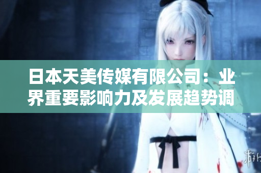 日本天美传媒有限公司：业界重要影响力及发展趋势调查