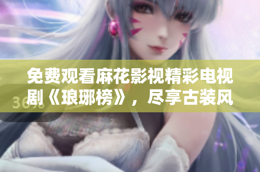 免费观看麻花影视精彩电视剧《琅琊榜》，尽享古装风云历史剧情