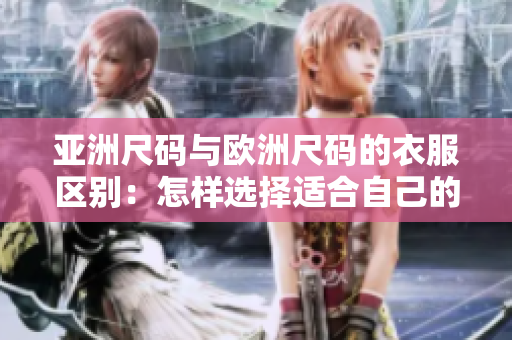 亚洲尺码与欧洲尺码的衣服区别：怎样选择适合自己的尺码？