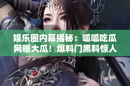 娱乐圈内幕揭秘：呱呱吃瓜网曝大瓜！爆料门黑料惊人曝光，精彩内幕瞬间揭秘！
