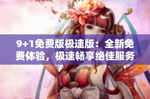 9+1免费版极速版：全新免费体验，极速畅享绝佳服务