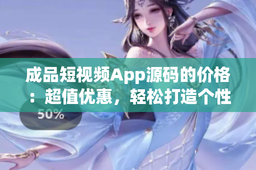 成品短视频App源码的价格：超值优惠，轻松打造个性独特的短视频平台