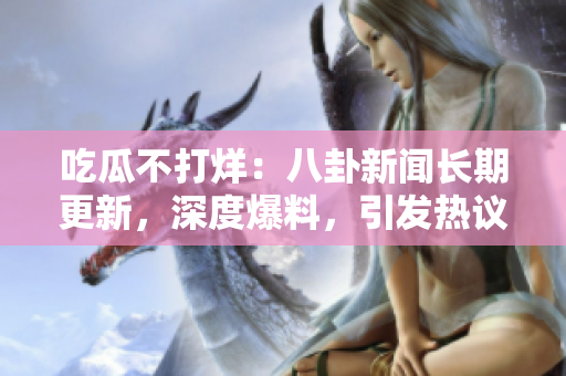 吃瓜不打烊：八卦新闻长期更新，深度爆料，引发热议