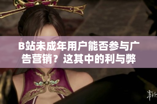 B站未成年用户能否参与广告营销？这其中的利与弊
