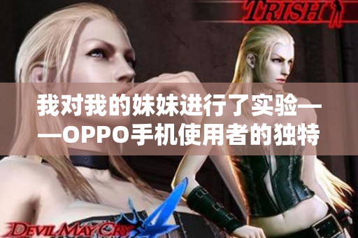 我对我的妹妹进行了实验——OPPO手机使用者的独特见解