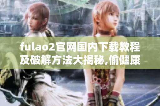 fulao2官网国内下载教程及破解方法大揭秘,偷健康福利传播嫩肤机密