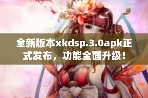 全新版本xkdsp.3.0apk正式发布，功能全面升级！