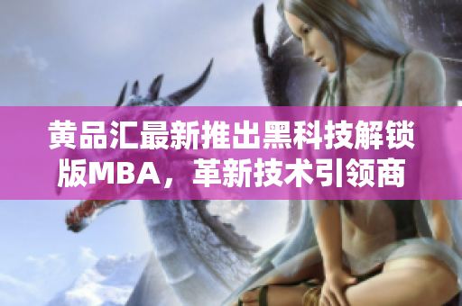 黄品汇最新推出黑科技解锁版MBA，革新技术引领商学院革新风潮