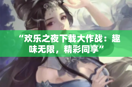 “欢乐之夜下载大作战：趣味无限，精彩同享”