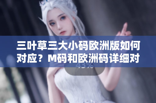 三叶草三大小码欧洲版如何对应？M码和欧洲码详细对比