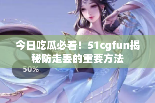 今日吃瓜必看！51cgfun揭秘防走丢的重要方法