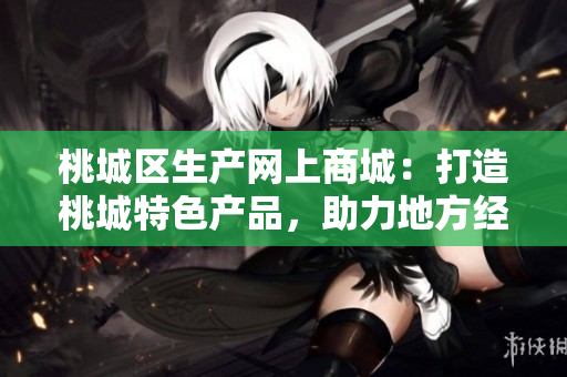 桃城区生产网上商城：打造桃城特色产品，助力地方经济发展