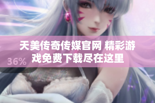 天美传奇传媒官网 精彩游戏免费下载尽在这里