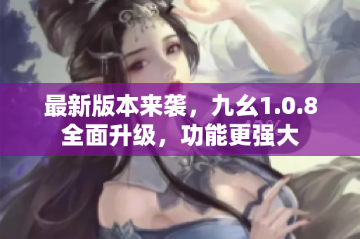 最新版本来袭，九幺1.0.8全面升级，功能更强大