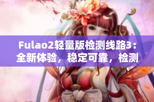 Fulao2轻量版检测线路3：全新体验，稳定可靠，检测精准！
