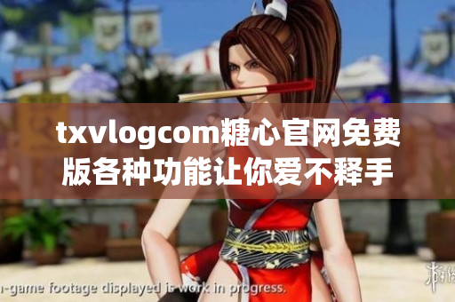 txvlogcom糖心官网免费版各种功能让你爱不释手
