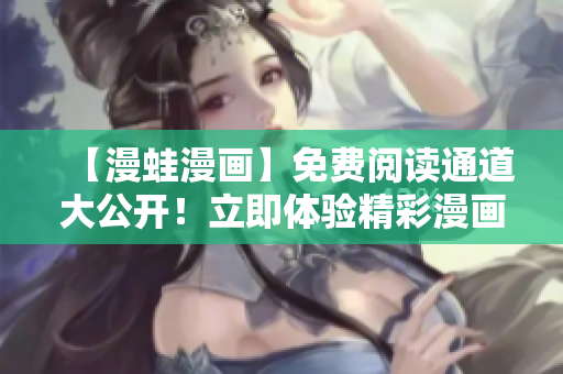 【漫蛙漫画】免费阅读通道大公开！立即体验精彩漫画内容