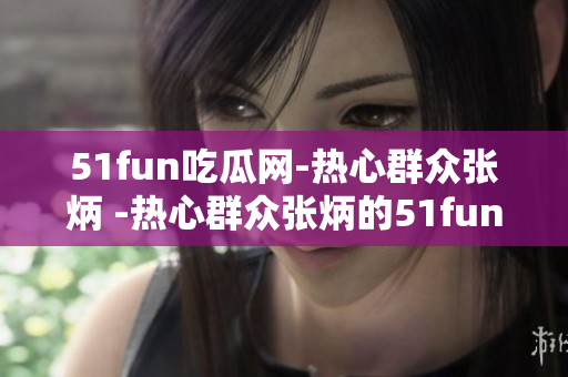51fun吃瓜网-热心群众张炳 -热心群众张炳的51fun吃瓜网报道