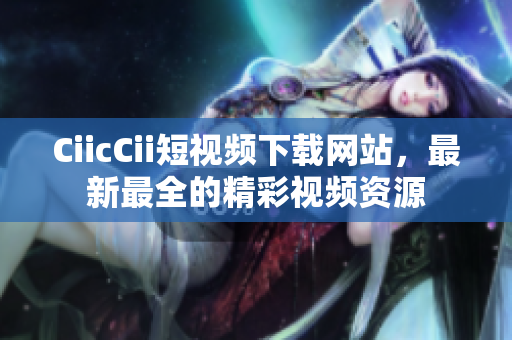 CiicCii短视频下载网站，最新最全的精彩视频资源