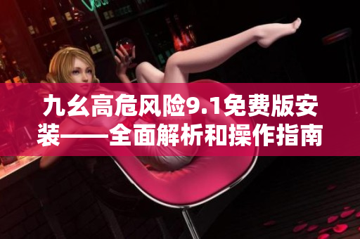 九幺高危风险9.1免费版安装——全面解析和操作指南