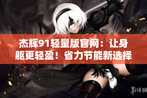 杰辉91轻量版官网：让身躯更轻盈！省力节能新选择