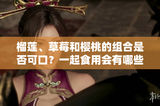 榴莲、草莓和樱桃的组合是否可口？一起食用会有哪些效果？