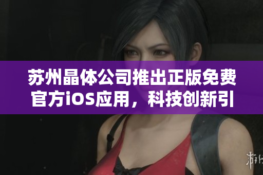 苏州晶体公司推出正版免费官方iOS应用，科技创新引领行业风向