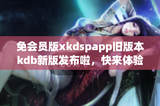 免会员版xkdspapp旧版本kdb新版发布啦，快来体验吧!