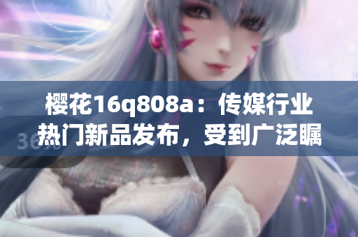樱花16q808a：传媒行业热门新品发布，受到广泛瞩目