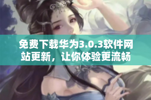 免费下载华为3.0.3软件网站更新，让你体验更流畅