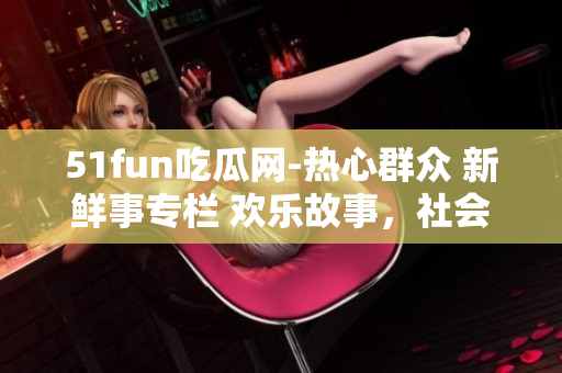 51fun吃瓜网-热心群众 新鲜事专栏 欢乐故事，社会热点，点石成金