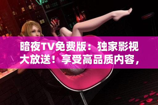 暗夜TV免费版：独家影视大放送！享受高品质内容，尽情畅观你喜爱的节目