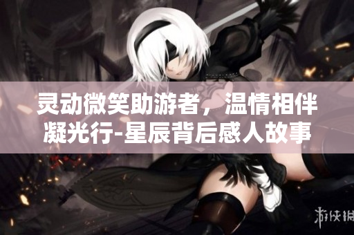 灵动微笑助游者，温情相伴凝光行-星辰背后感人故事