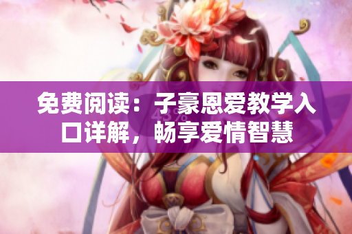 免费阅读：子豪恩爱教学入口详解，畅享爱情智慧