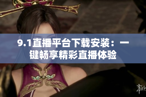 9.1直播平台下载安装：一键畅享精彩直播体验