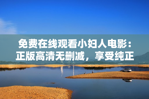 免费在线观看小妇人电影：正版高清无删减，享受纯正视听盛宴