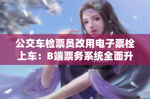 公交车检票员改用电子票栓上车：B端票务系统全面升级