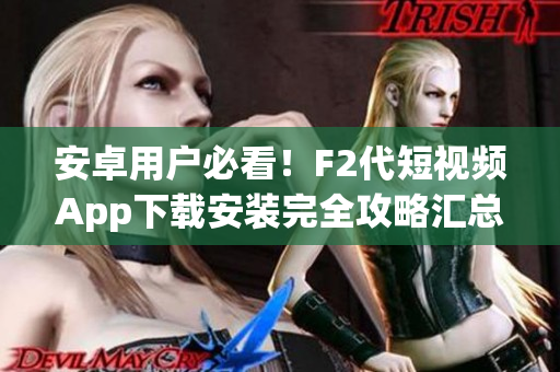 安卓用户必看！F2代短视频App下载安装完全攻略汇总，轻松获取全新视频体验