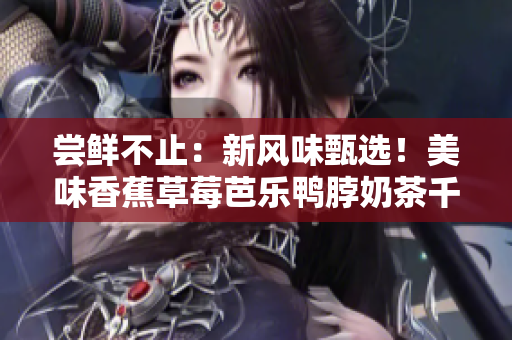 尝鲜不止：新风味甄选！美味香蕉草莓芭乐鸭脖奶茶千层浪!