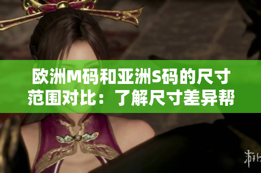 欧洲M码和亚洲S码的尺寸范围对比：了解尺寸差异帮助你选购更合身的服装