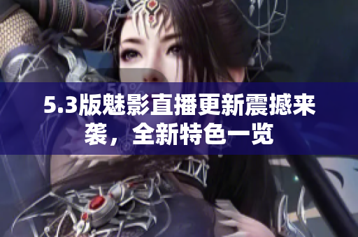 5.3版魅影直播更新震撼来袭，全新特色一览